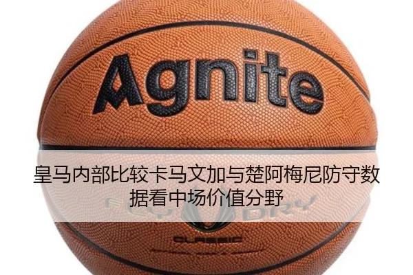 皇马内部比较卡马文加与楚阿梅尼防守数据看中场价值分野
