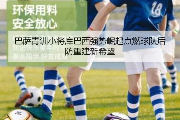 巴萨青训小将库巴西强势崛起点燃球队后防重建新希望
