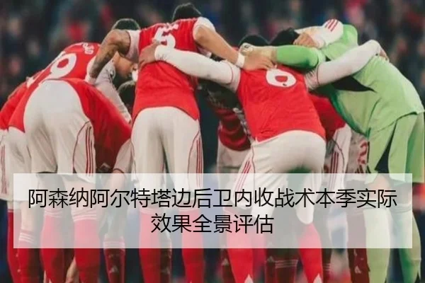 阿森纳阿尔特塔边后卫内收战术本季实际效果全景评估