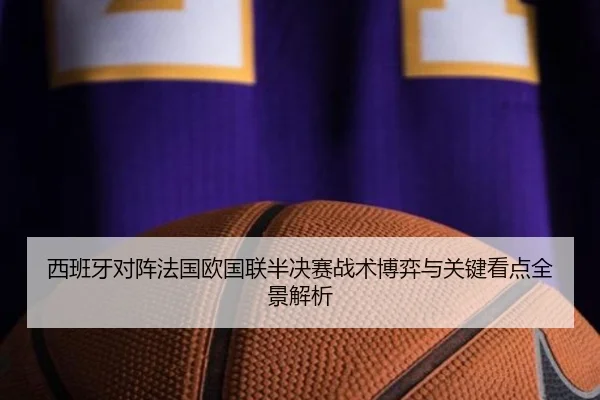 西班牙对阵法国欧国联半决赛战术博弈与关键看点全景解析