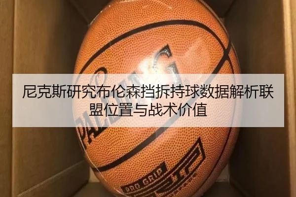 尼克斯研究布伦森挡拆持球数据解析联盟位置与战术价值