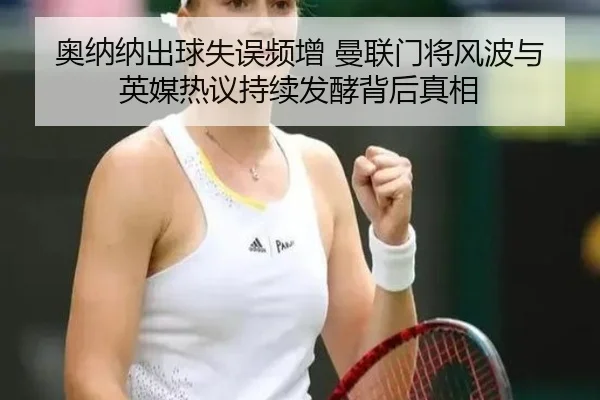 奥纳纳出球失误频增 曼联门将风波与英媒热议持续发酵背后真相