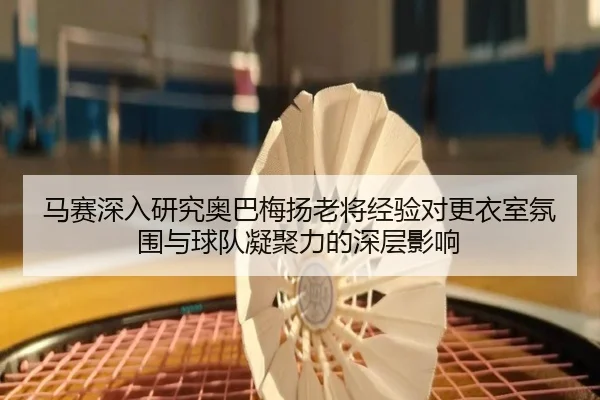 马赛深入研究奥巴梅扬老将经验对更衣室氛围与球队凝聚力的深层影响