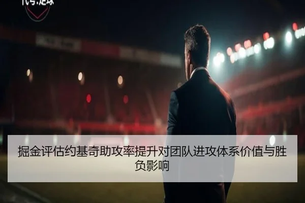 掘金评估约基奇助攻率提升对团队进攻体系价值与胜负影响