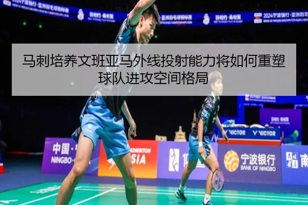 马刺培养文班亚马外线投射能力将如何重塑球队进攻空间格局