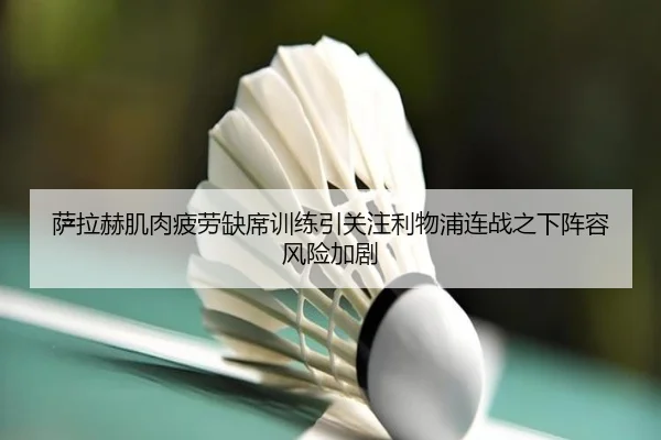 萨拉赫肌肉疲劳缺席训练引关注利物浦连战之下阵容风险加剧